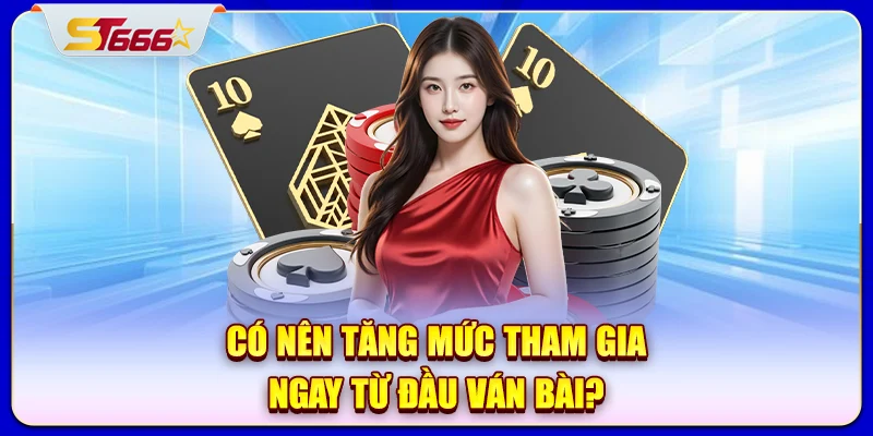 Có nên tăng mức tham gia ngay từ đầu ván bài?